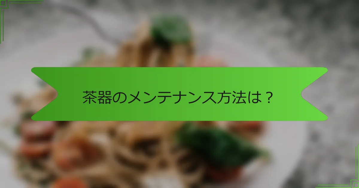 茶器のメンテナンス方法は？