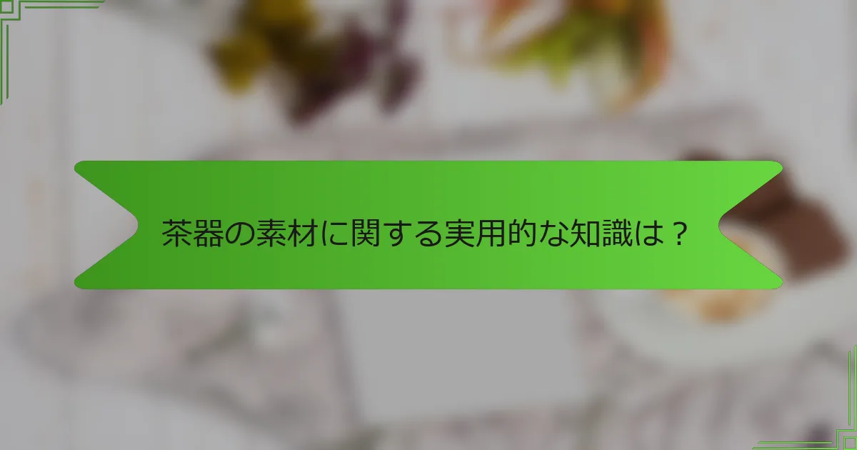 茶器の素材に関する実用的な知識は？