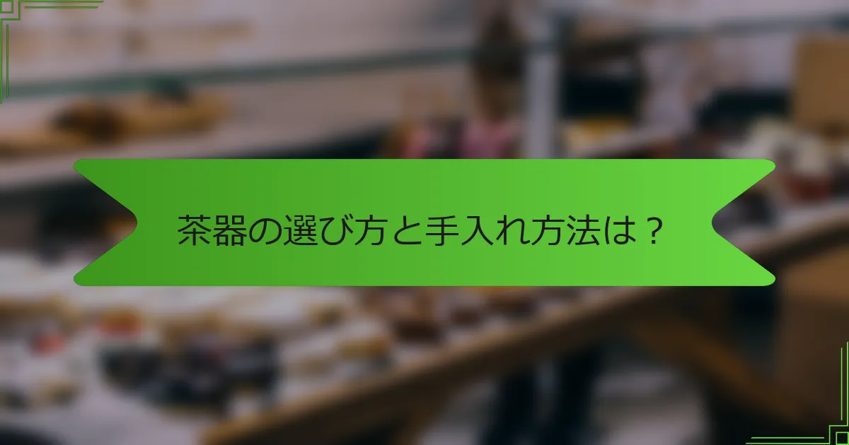 茶器の選び方と手入れ方法は？
