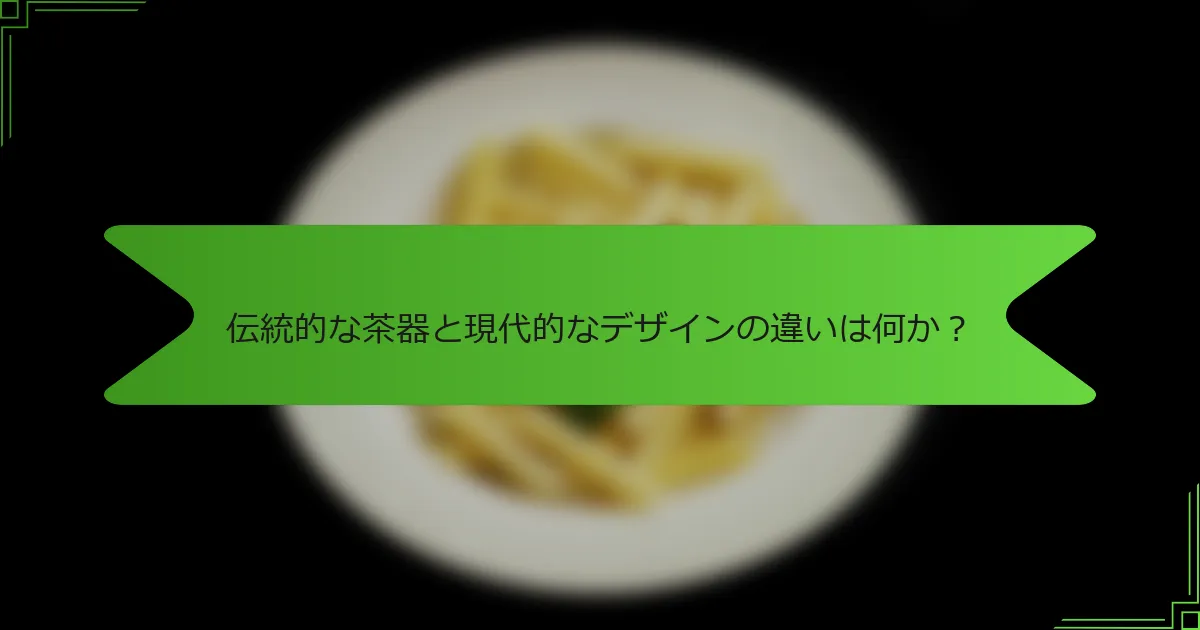 伝統的な茶器と現代的なデザインの違いは何か？