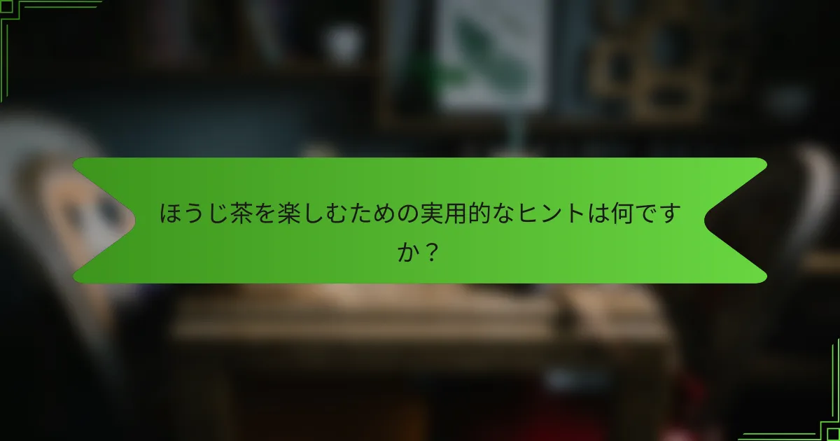 ほうじ茶を楽しむための実用的なヒントは何ですか？