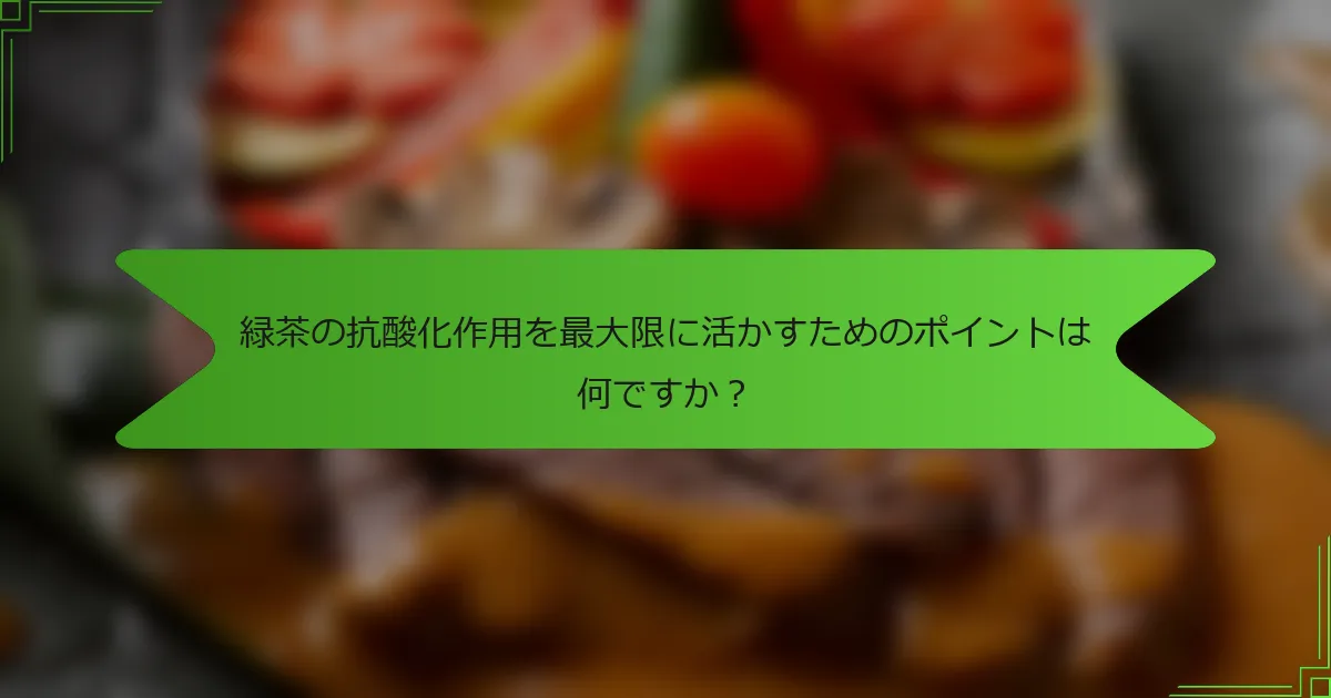 緑茶の抗酸化作用を最大限に活かすためのポイントは何ですか？