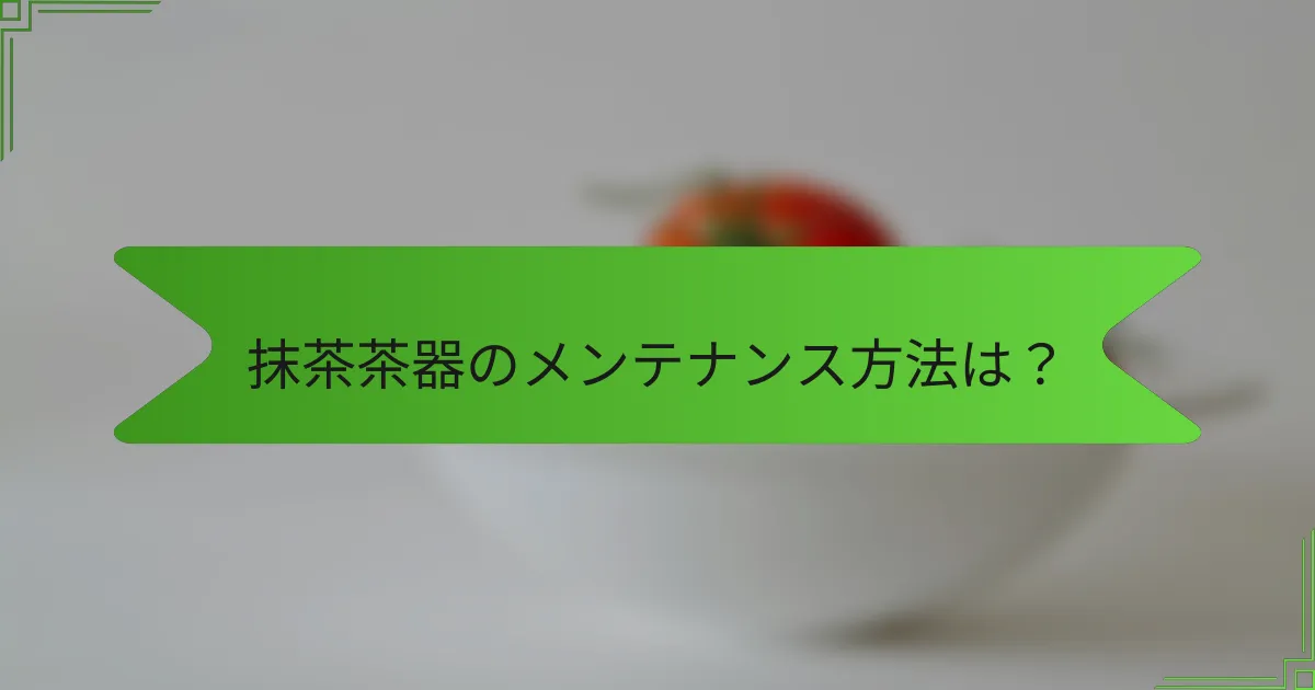 抹茶茶器のメンテナンス方法は？