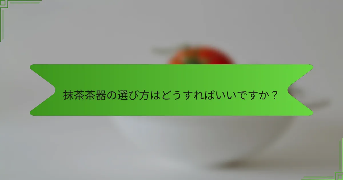 抹茶茶器の選び方はどうすればいいですか？