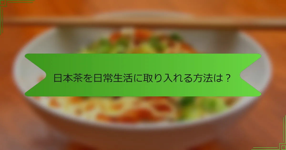 日本茶を日常生活に取り入れる方法は？