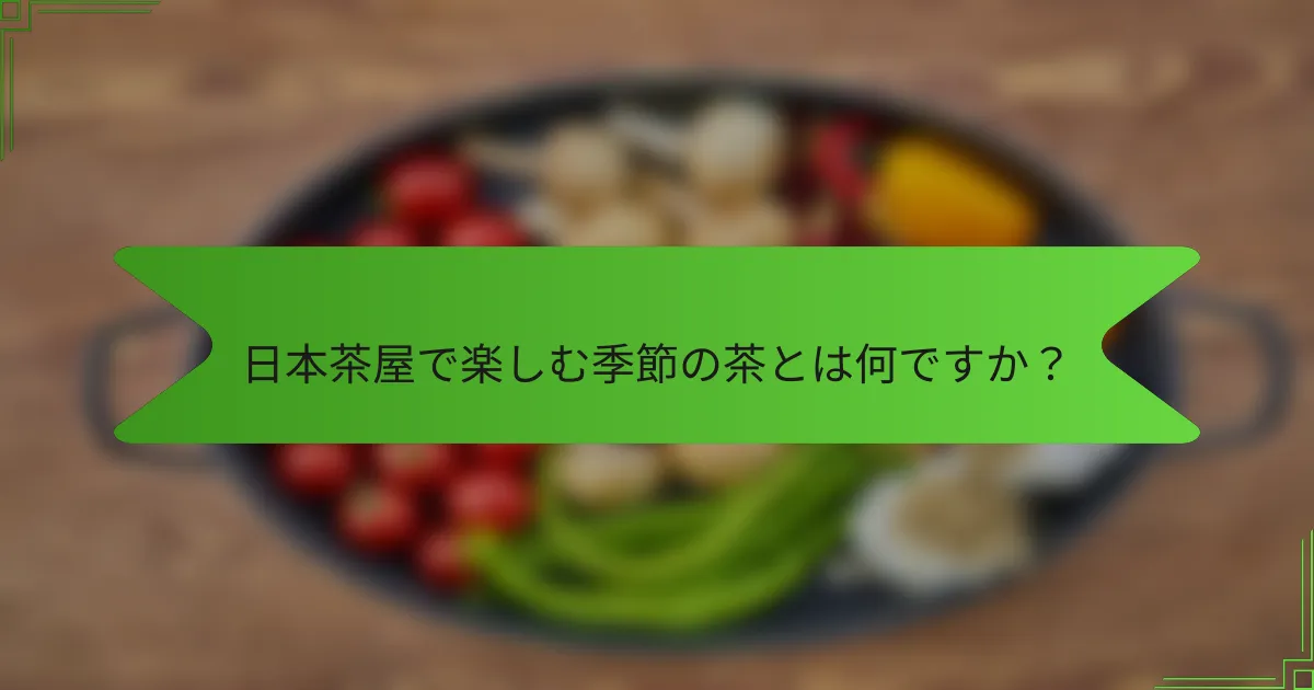 日本茶屋で楽しむ季節の茶とは何ですか？