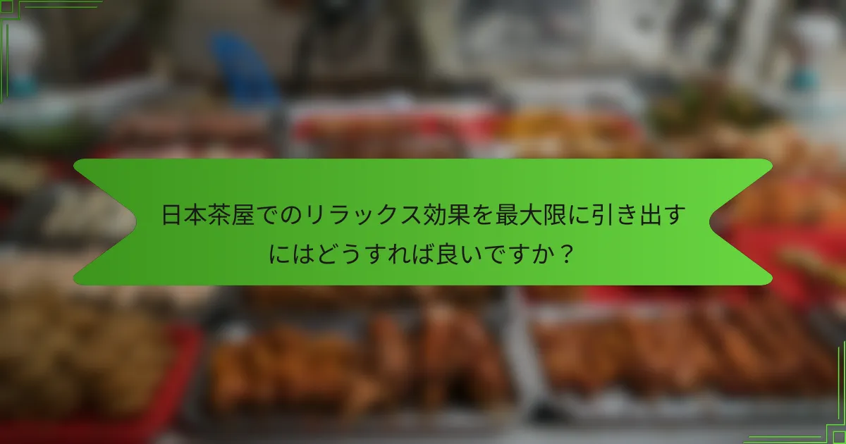 日本茶屋でのリラックス効果を最大限に引き出すにはどうすれば良いですか？