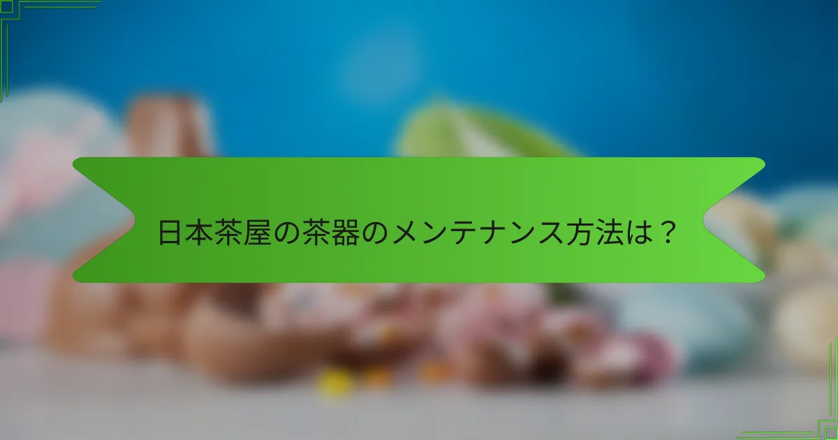 日本茶屋の茶器のメンテナンス方法は？