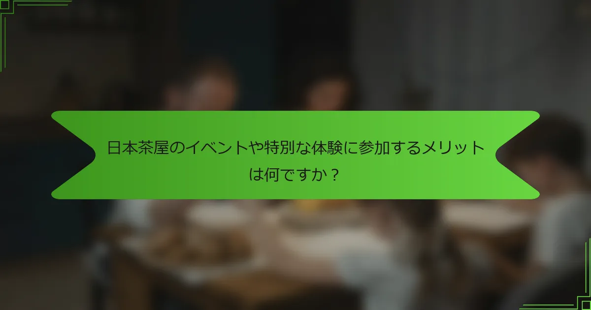 日本茶屋のイベントや特別な体験に参加するメリットは何ですか？